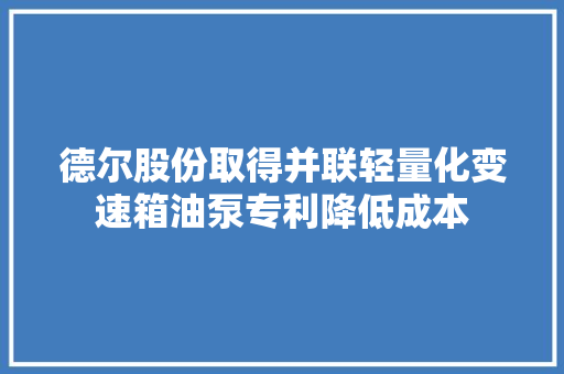 德尔股份取得并联轻量化变速箱油泵专利降低成本