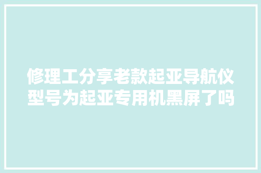 修理工分享老款起亚导航仪型号为起亚专用机黑屏了吗