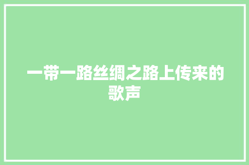 一带一路丝绸之路上传来的歌声