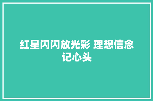 红星闪闪放光彩 理想信念记心头