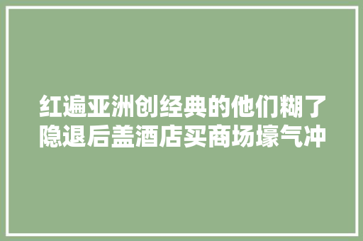 红遍亚洲创经典的他们糊了隐退后盖酒店买商场壕气冲天