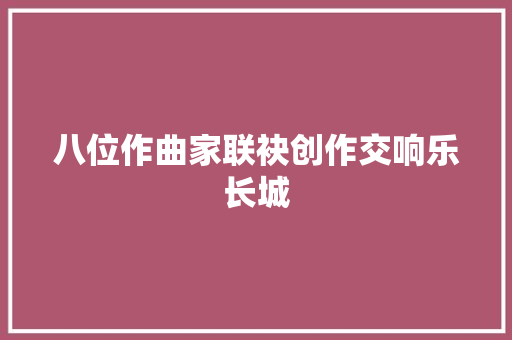 八位作曲家联袂创作交响乐长城