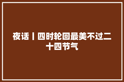 夜话丨四时轮回最美不过二十四节气