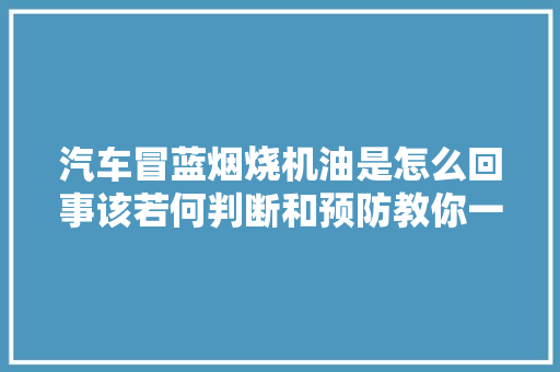 汽车冒蓝烟烧机油是怎么回事该若何判断和预防教你一招