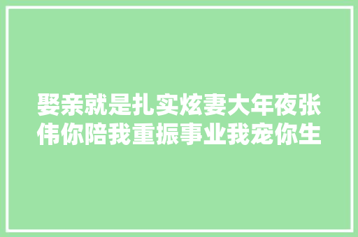 娶亲就是扎实炫妻大年夜张伟你陪我重振事业我宠你生平一世