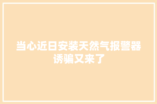 当心近日安装天然气报警器诱骗又来了
