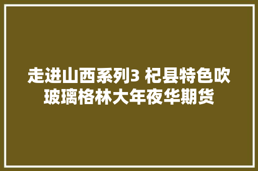 走进山西系列3 杞县特色吹玻璃格林大年夜华期货 汽车知识