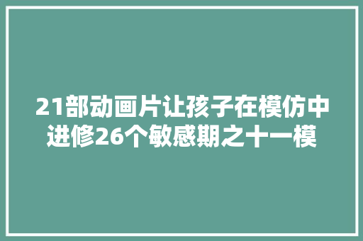 21部动画片让孩子在模仿中进修26个敏感期之十一模仿敏感期