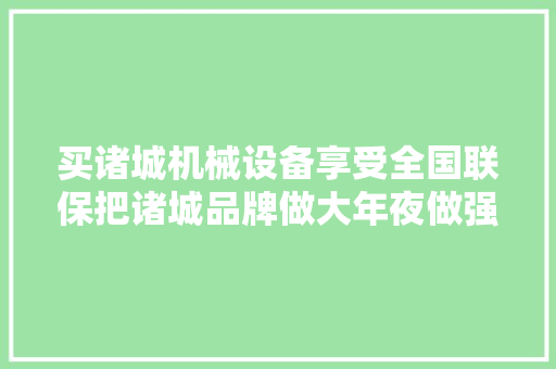 买诸城机械设备享受全国联保把诸城品牌做大年夜做强