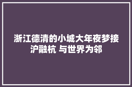 浙江德清的小城大年夜梦接沪融杭 与世界为邻