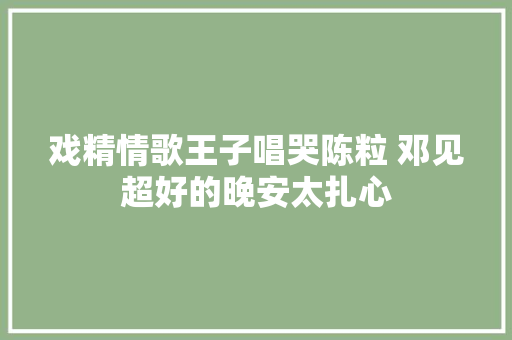 戏精情歌王子唱哭陈粒 邓见超好的晚安太扎心