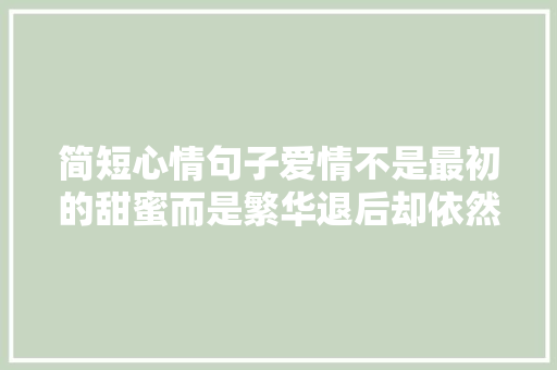 简短心情句子爱情不是最初的甜蜜而是繁华退后却依然不离不弃