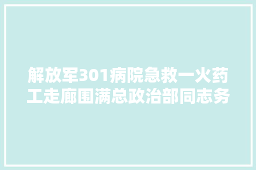 解放军301病院急救一火药工走廊围满总政治部同志务必救活