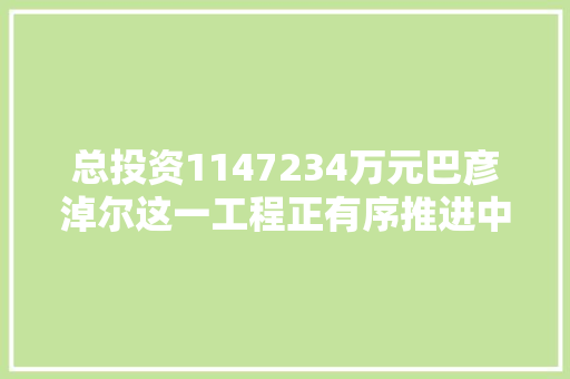 总投资1147234万元巴彦淖尔这一工程正有序推进中