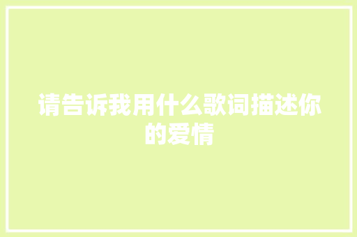 请告诉我用什么歌词描述你的爱情