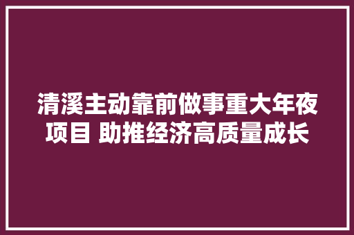 清溪主动靠前做事重大年夜项目 助推经济高质量成长