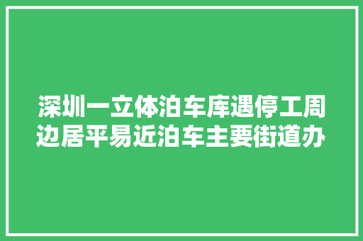 深圳一立体泊车库遇停工周边居平易近泊车主要街道办回应
