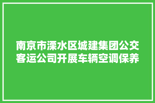 南京市溧水区城建集团公交客运公司开展车辆空调保养洗肺工作