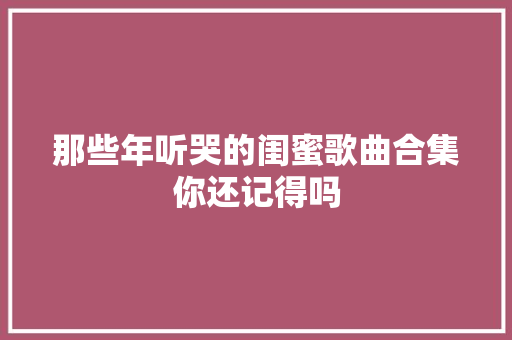 那些年听哭的闺蜜歌曲合集你还记得吗