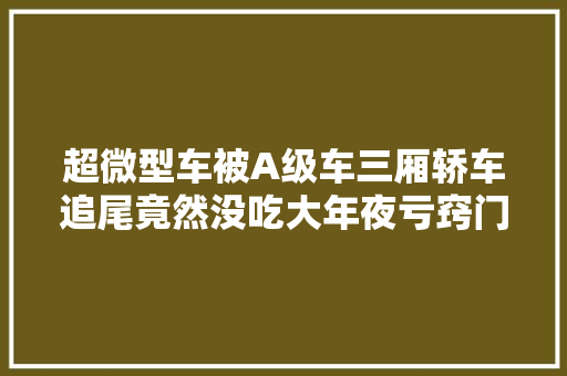 超微型车被A级车三厢轿车追尾竟然没吃大年夜亏窍门就是安然结构
