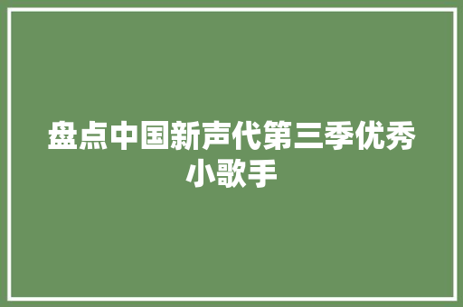 盘点中国新声代第三季优秀小歌手