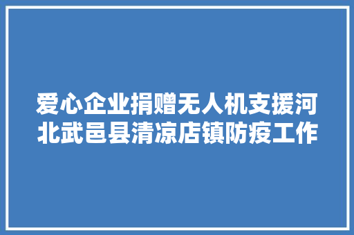 爱心企业捐赠无人机支援河北武邑县清凉店镇防疫工作