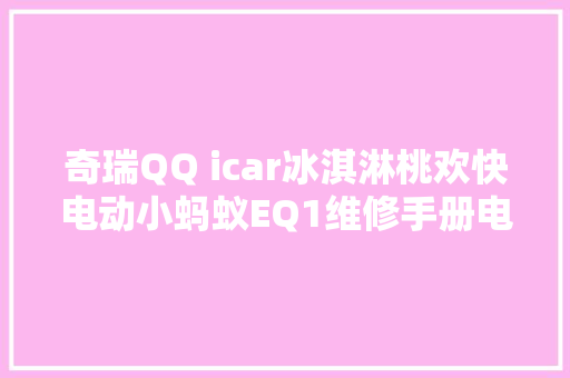 奇瑞QQ icar冰淇淋桃欢快电动小蚂蚁EQ1维修手册电路图2024