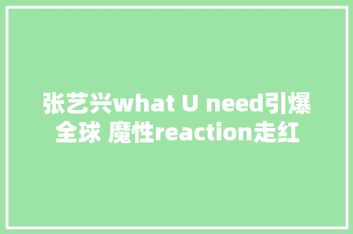 张艺兴what U need引爆全球 魔性reaction走红