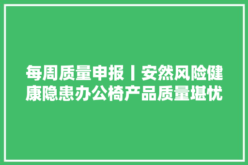 每周质量申报丨安然风险健康隐患办公椅产品质量堪忧