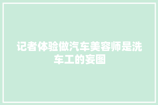 记者体验做汽车美容师是洗车工的妄图