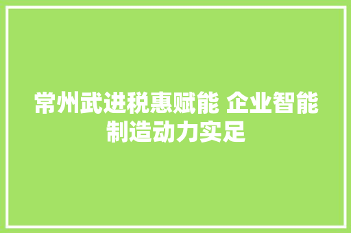 常州武进税惠赋能 企业智能制造动力实足