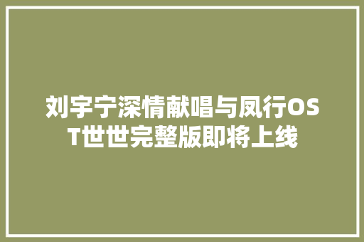 刘宇宁深情献唱与凤行OST世世完整版即将上线
