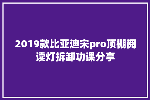 2019款比亚迪宋pro顶棚阅读灯拆卸功课分享