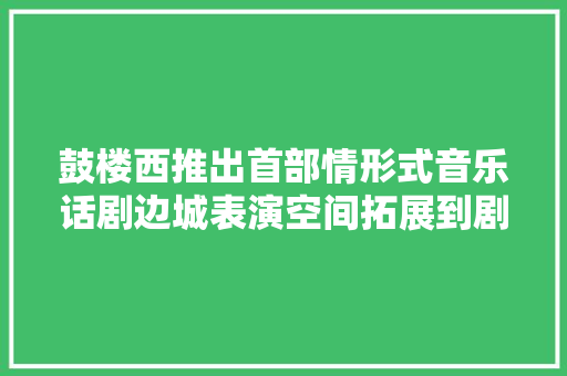 鼓楼西推出首部情形式音乐话剧边城表演空间拓展到剧场之外