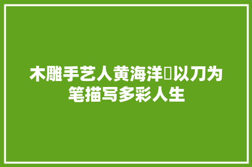 木雕手艺人黄海洋 以刀为笔描写多彩人生