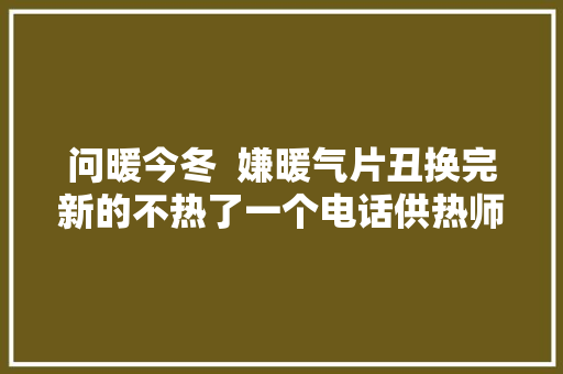 问暖今冬  嫌暖气片丑换完新的不热了一个电话供热师傅上门修好