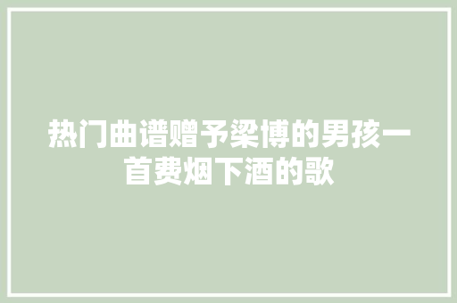 热门曲谱赠予梁博的男孩一首费烟下酒的歌