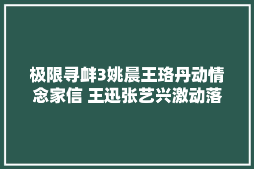 极限寻衅3姚晨王珞丹动情念家信 王迅张艺兴激动落泪