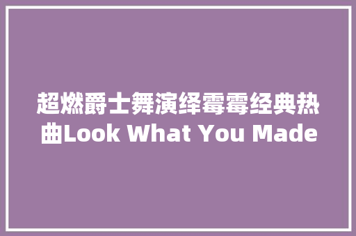 超燃爵士舞演绎霉霉经典热曲Look What You Made Me Do