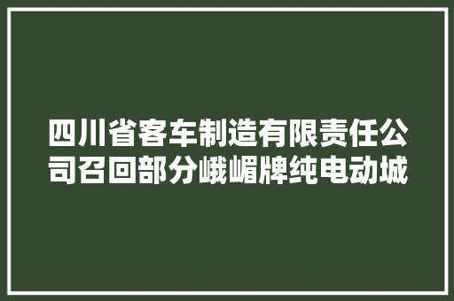 四川省客车制造有限责任公司召回部分峨嵋牌纯电动城市客车