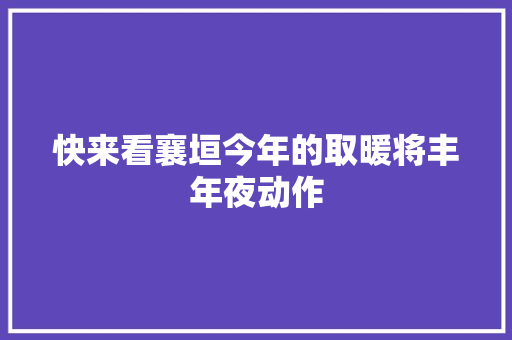 快来看襄垣今年的取暖将丰年夜动作