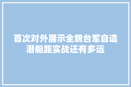 首次对外展示全貌台军自造潜艇距实战还有多远