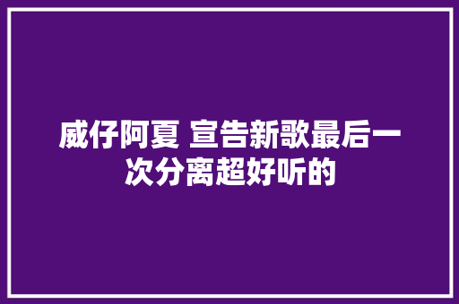 威仔阿夏 宣告新歌最后一次分离超好听的