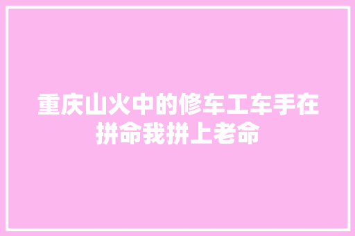 重庆山火中的修车工车手在拼命我拼上老命