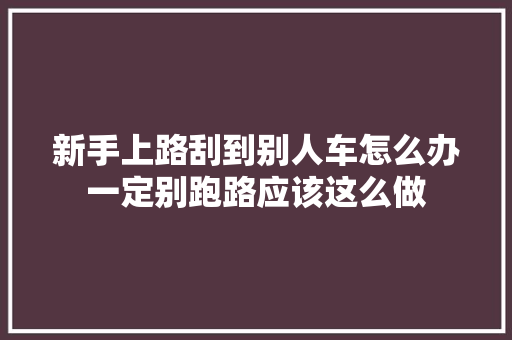 新手上路刮到别人车怎么办一定别跑路应该这么做
