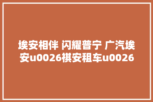 埃安相伴 闪耀普宁 广汽埃安u0026祺安租车u0026通利华