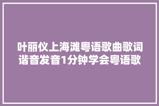 叶丽仪上海滩粤语歌曲歌词谐音发音1分钟学会粤语歌曲