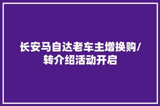 长安马自达老车主增换购/转介绍活动开启
