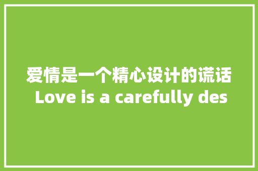 爱情是一个精心设计的谎话 Love is a carefully designed lie