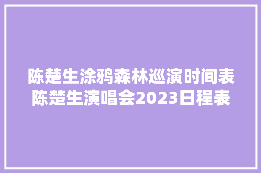 陈楚生涂鸦森林巡演时间表陈楚生演唱会2023日程表/票价/歌单